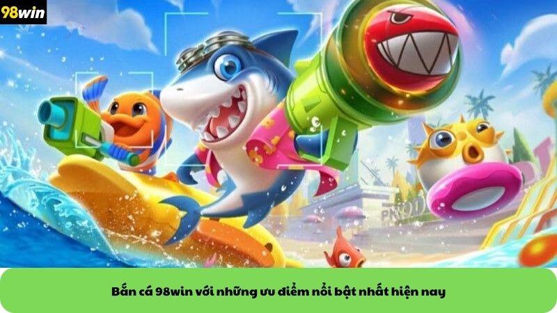 Bắn cá 98win với những ưu điểm nổi bật nhất hiện nay