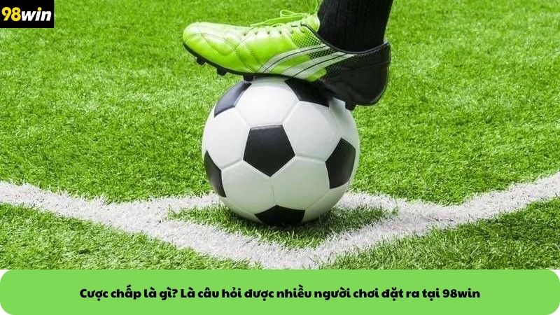 Cược chấp là gì? Là câu hỏi được nhiều người chơi đặt ra tại 98win