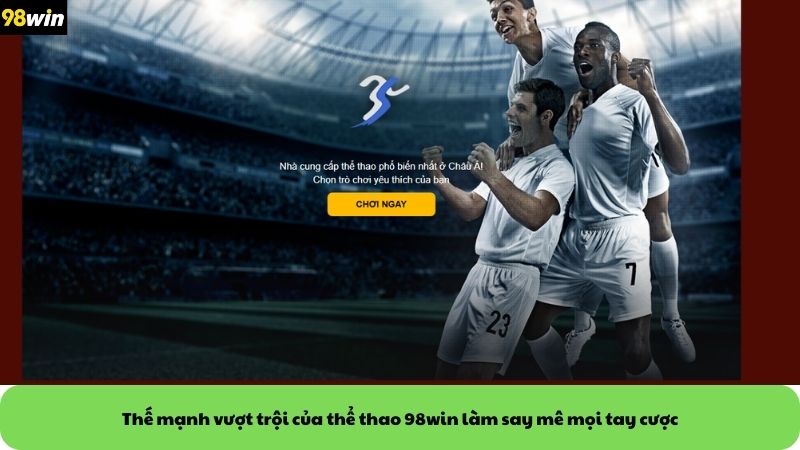 Thế mạnh vượt trội của thể thao 98win làm say mê mọi tay cược